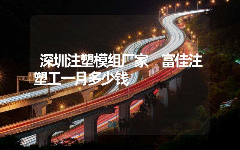 深圳注塑模组厂家 富佳注塑工一月多少钱